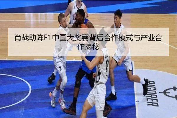肖战助阵F1中国大奖赛背后合作模式与产业合作揭秘